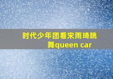 时代少年团看宋雨琦跳舞queen car